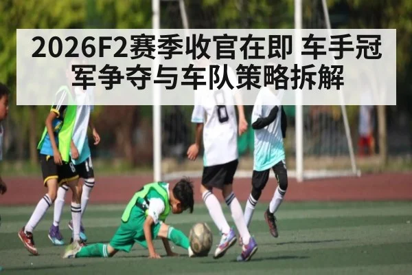 2026F2赛季收官在即 车手冠军争夺与车队策略拆解
