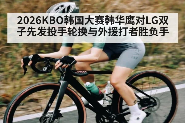 2026KBO韩国大赛韩华鹰对LG双子先发投手轮换与外援打者胜负手