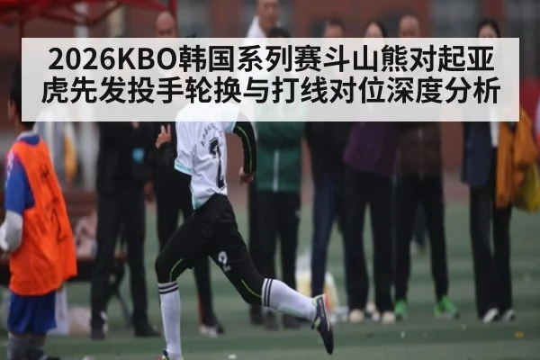 2026KBO韩国系列赛斗山熊对起亚虎先发投手轮换与打线对位深度分析