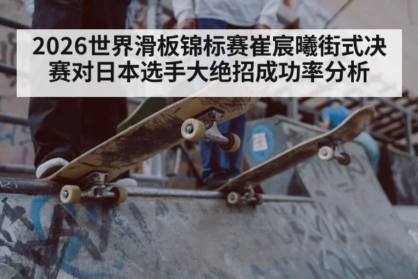 2026世界滑板锦标赛崔宸曦街式决赛对日本选手大绝招成功率分析