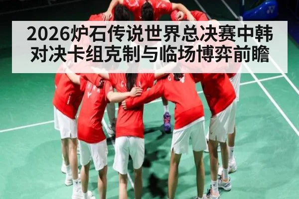 2026炉石传说世界总决赛中韩对决卡组克制与临场博弈前瞻